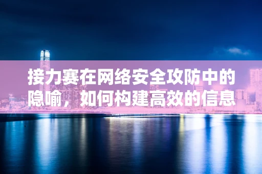 接力赛在网络安全攻防中的隐喻，如何构建高效的信息传递链？