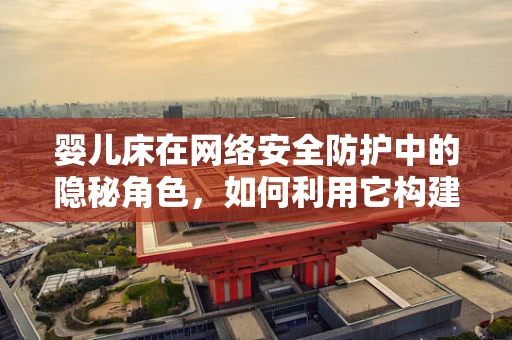 婴儿床在网络安全防护中的隐秘角色，如何利用它构建家庭网络的第一道防线？
