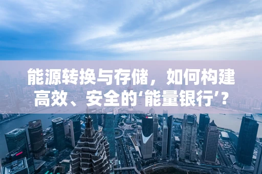 能源转换与存储，如何构建高效、安全的‘能量银行’？