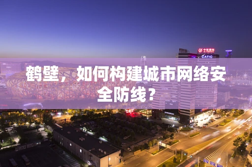 鹤壁，如何构建城市网络安全防线？