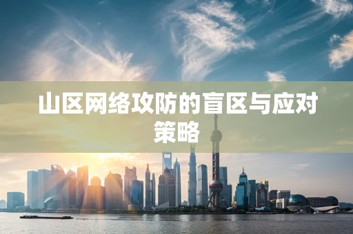 山区网络攻防的盲区与应对策略