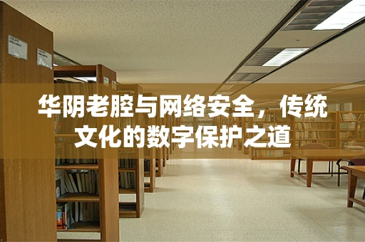 华阴老腔与网络安全，传统文化的数字保护之道