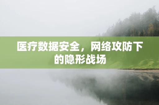 医疗数据安全，网络攻防下的隐形战场