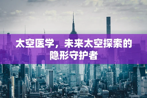 太空医学，未来太空探索的隐形守护者