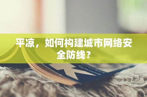 平凉，如何构建城市网络安全防线？