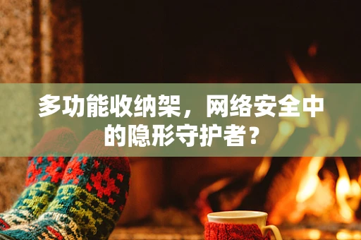 多功能收纳架，网络安全中的隐形守护者？
