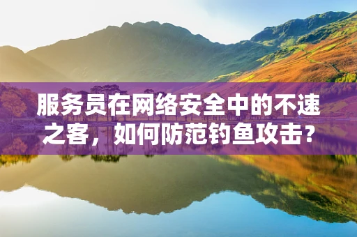 服务员在网络安全中的不速之客，如何防范钓鱼攻击？