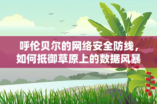 呼伦贝尔的网络安全防线，如何抵御草原上的数据风暴？