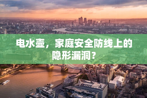 电水壶，家庭安全防线上的隐形漏洞？
