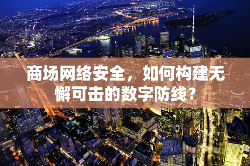 商场网络安全，如何构建无懈可击的数字防线？