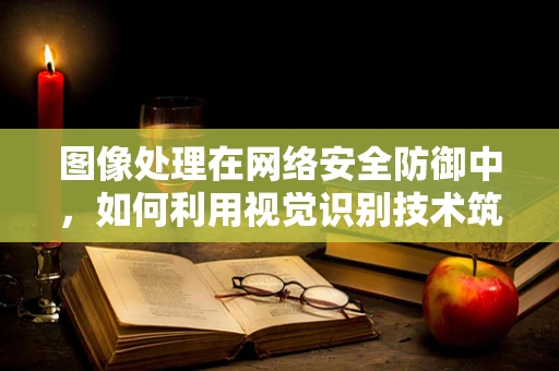 图像处理在网络安全防御中，如何利用视觉识别技术筑起防线？