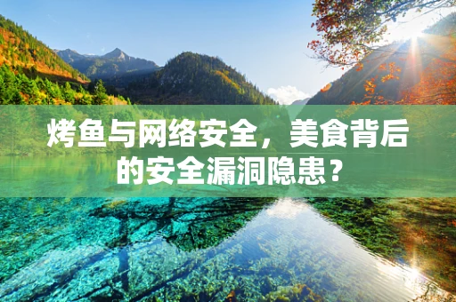 烤鱼与网络安全，美食背后的安全漏洞隐患？
