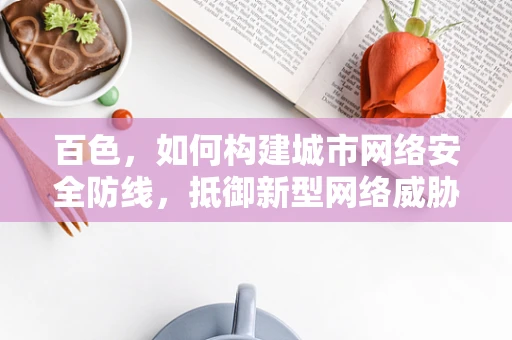 百色，如何构建城市网络安全防线，抵御新型网络威胁？