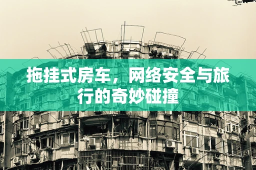 拖挂式房车，网络安全与旅行的奇妙碰撞