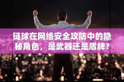 链球在网络安全攻防中的隐秘角色，是武器还是盾牌？