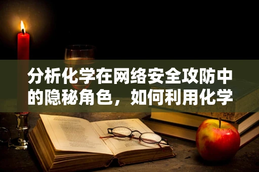 分析化学在网络安全攻防中的隐秘角色，如何利用化学原理破解加密？
