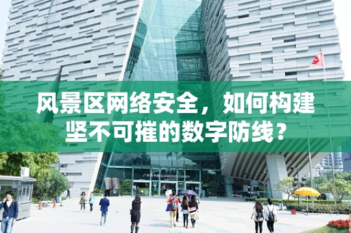 风景区网络安全，如何构建坚不可摧的数字防线？