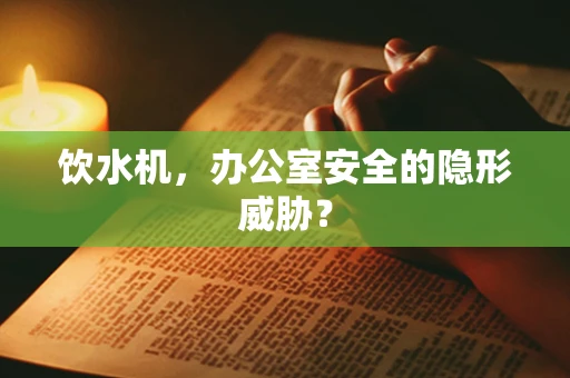 饮水机，办公室安全的隐形威胁？