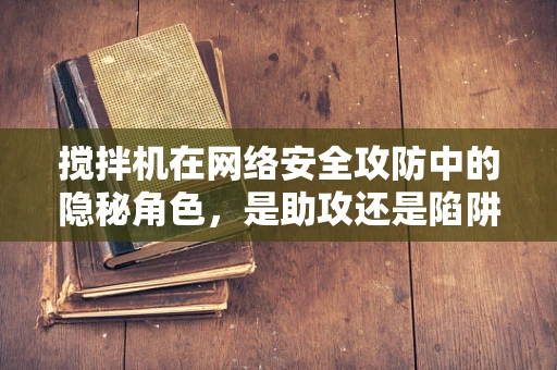 搅拌机在网络安全攻防中的隐秘角色，是助攻还是陷阱？