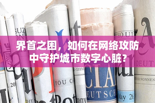 界首之困，如何在网络攻防中守护城市数字心脏？