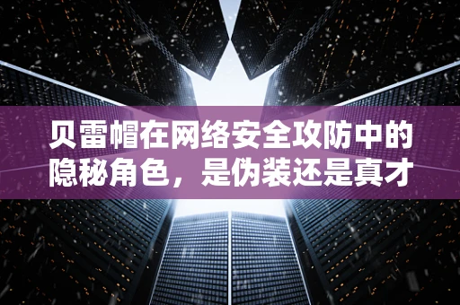 贝雷帽在网络安全攻防中的隐秘角色，是伪装还是真才实学？