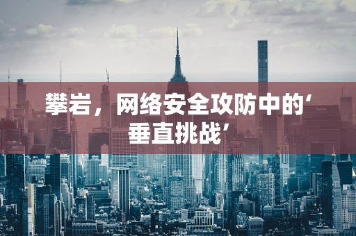 攀岩，网络安全攻防中的‘垂直挑战’