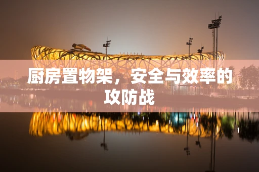 厨房置物架，安全与效率的攻防战
