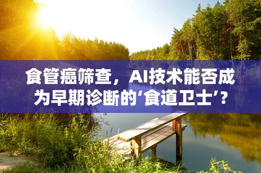 食管癌筛查，AI技术能否成为早期诊断的‘食道卫士’？