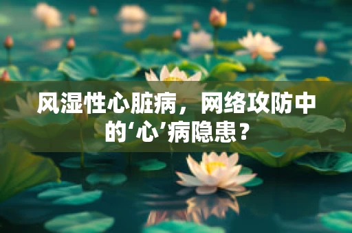 风湿性心脏病，网络攻防中的‘心’病隐患？