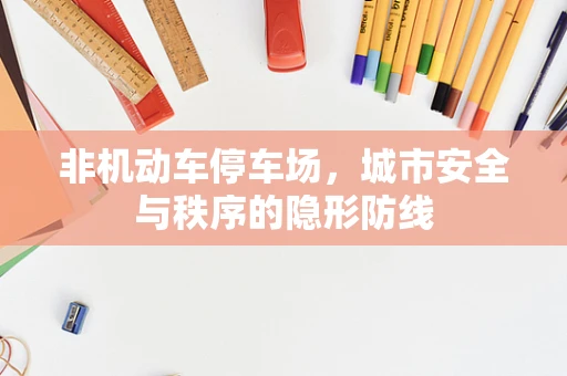 非机动车停车场，城市安全与秩序的隐形防线
