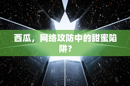 西瓜，网络攻防中的甜蜜陷阱？