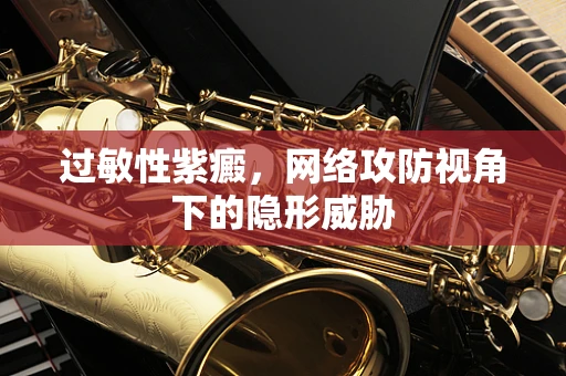 过敏性紫癜，网络攻防视角下的隐形威胁