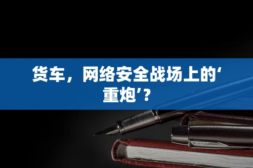 货车，网络安全战场上的‘重炮’？