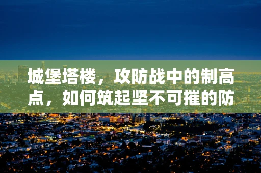 城堡塔楼，攻防战中的制高点，如何筑起坚不可摧的防线？