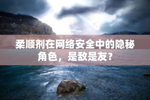 柔顺剂在网络安全中的隐秘角色，是敌是友？