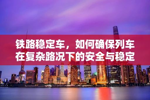 铁路稳定车，如何确保列车在复杂路况下的安全与稳定？