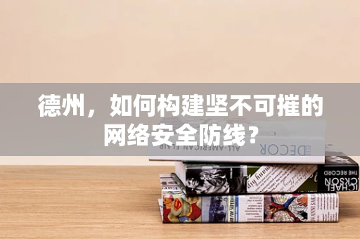 德州，如何构建坚不可摧的网络安全防线？