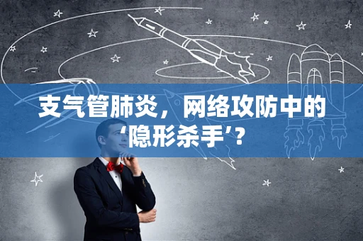 支气管肺炎，网络攻防中的‘隐形杀手’？