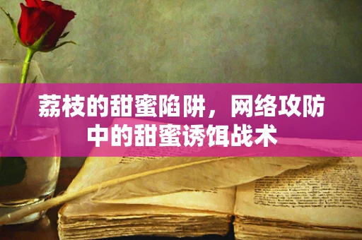 荔枝的甜蜜陷阱，网络攻防中的甜蜜诱饵战术