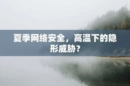 夏季网络安全，高温下的隐形威胁？