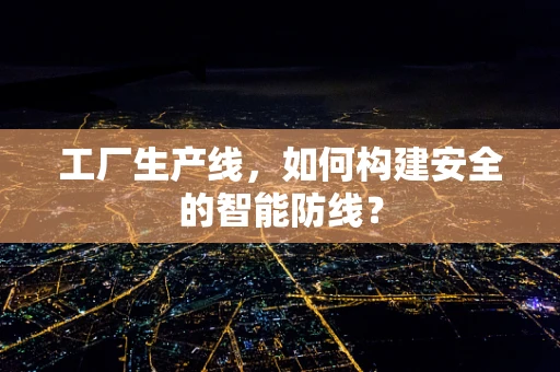 工厂生产线，如何构建安全的智能防线？