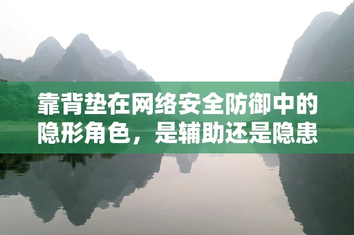 靠背垫在网络安全防御中的隐形角色，是辅助还是隐患？