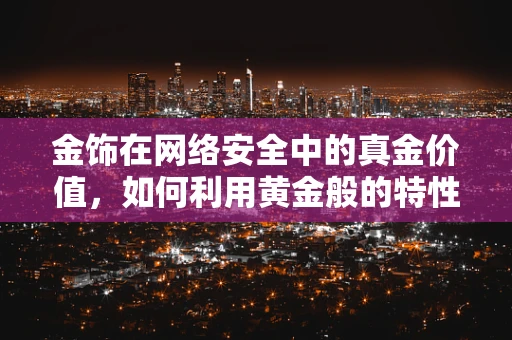 金饰在网络安全中的真金价值，如何利用黄金般的特性加固防线？