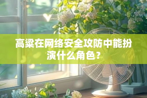高粱在网络安全攻防中能扮演什么角色？
