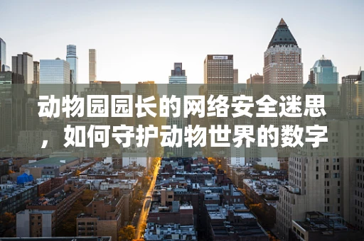 动物园园长的网络安全迷思，如何守护动物世界的数字疆域？