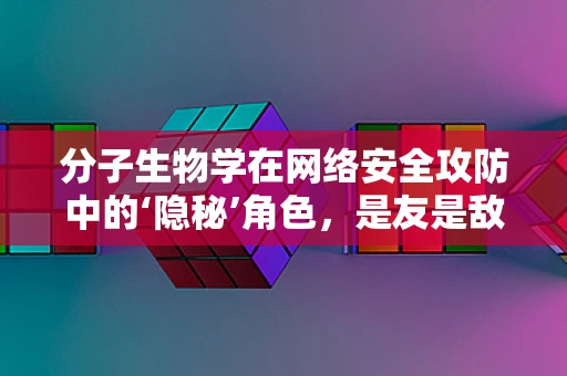 分子生物学在网络安全攻防中的‘隐秘’角色，是友是敌？