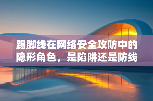 踢脚线在网络安全攻防中的隐形角色，是陷阱还是防线？