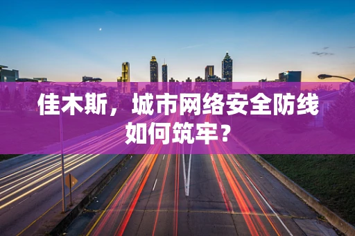 佳木斯，城市网络安全防线如何筑牢？