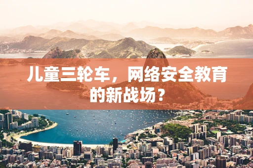 儿童三轮车，网络安全教育的新战场？