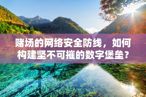 赌场的网络安全防线，如何构建坚不可摧的数字堡垒？